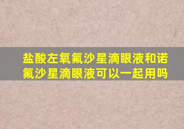 盐酸左氧氟沙星滴眼液和诺氟沙星滴眼液可以一起用吗