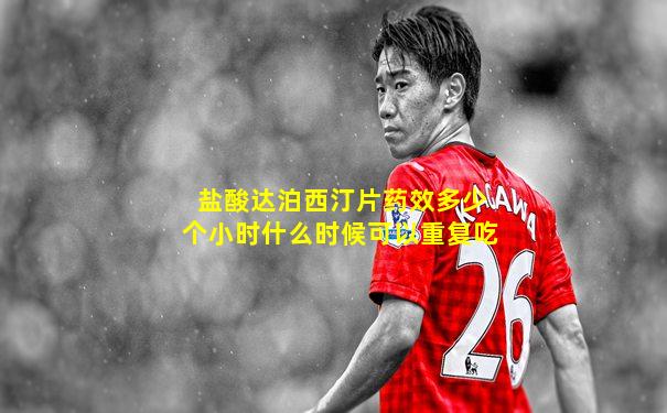 盐酸达泊西汀片药效多少个小时什么时候可以重复吃