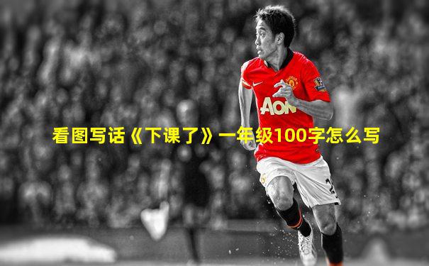 看图写话《下课了》一年级100字怎么写