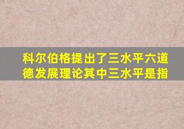 科尔伯格提出了三水平六道德发展理论其中三水平是指
