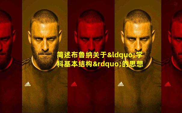 简述布鲁纳关于“学科基本结构”的思想