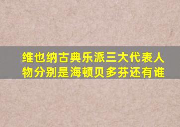 维也纳古典乐派三大代表人物分别是海顿贝多芬还有谁