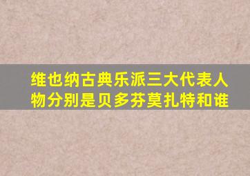 维也纳古典乐派三大代表人物分别是贝多芬莫扎特和谁