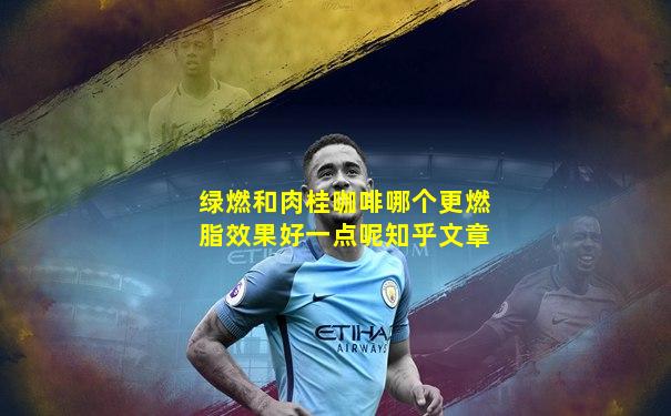 绿燃和肉桂咖啡哪个更燃脂效果好一点呢知乎文章