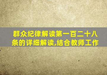 群众纪律解读第一百二十八条的详细解读,结合教师工作