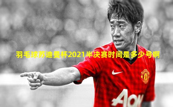 羽毛球苏迪曼杯2021半决赛时间是多少号啊