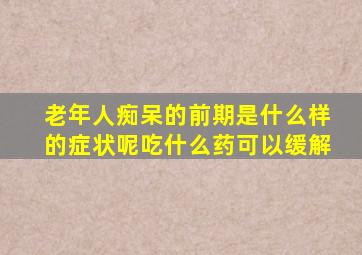 老年人痴呆的前期是什么样的症状呢吃什么药可以缓解