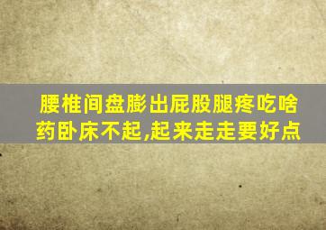 腰椎间盘膨出屁股腿疼吃啥药卧床不起,起来走走要好点