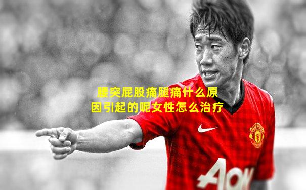 腰突屁股痛腿痛什么原因引起的呢女性怎么治疗