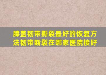 膝盖韧带撕裂最好的恢复方法韧带断裂在哪家医院接好