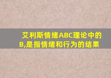 艾利斯情绪ABC理论中的B,是指情绪和行为的结果