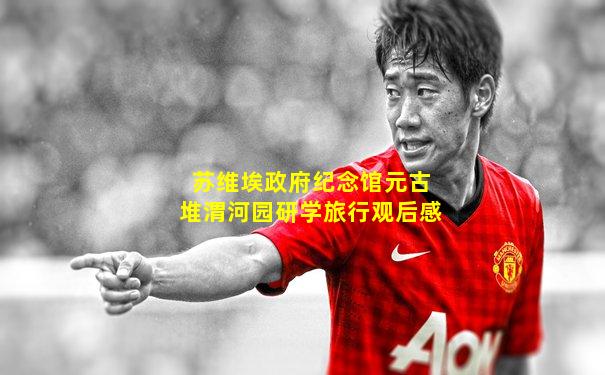 苏维埃政府纪念馆元古堆渭河园研学旅行观后感