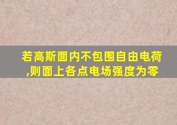 若高斯面内不包围自由电荷,则面上各点电场强度为零
