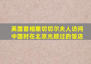 英国首相撒切切尔夫人访问中国时在北京光顾过的饭店