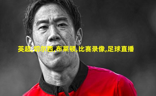 英超,切尔西,布莱顿,比赛录像,足球直播
