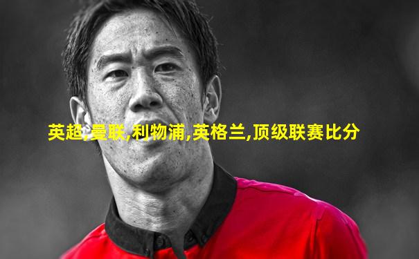 英超,曼联,利物浦,英格兰,顶级联赛比分