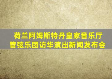 荷兰阿姆斯特丹皇家音乐厅管弦乐团访华演出新闻发布会