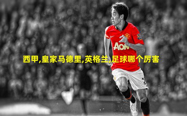 西甲,皇家马德里,英格兰,足球哪个厉害