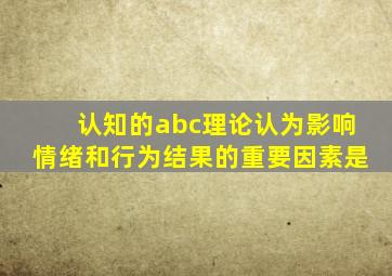 认知的abc理论认为影响情绪和行为结果的重要因素是