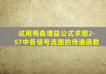 试用梅森增益公式求图2-57中各信号流图的传递函数