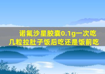 诺氟沙星胶囊0.1g一次吃几粒拉肚子饭后吃还是饭前吃