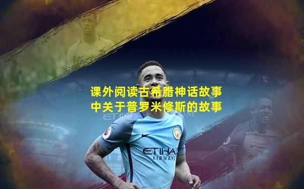 课外阅读古希腊神话故事中关于普罗米修斯的故事