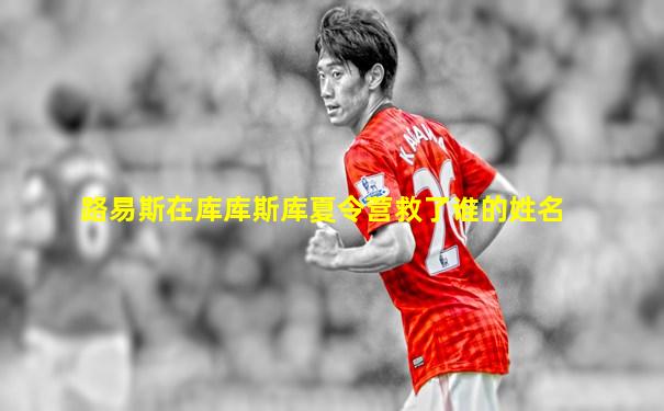 路易斯在库库斯库夏令营救了谁的姓名
