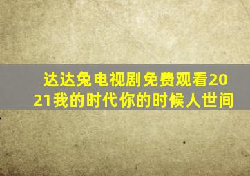 达达兔电视剧免费观看2021我的时代你的时候人世间