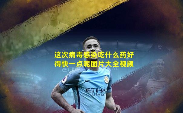 这次病毒感染吃什么药好得快一点呢图片大全视频