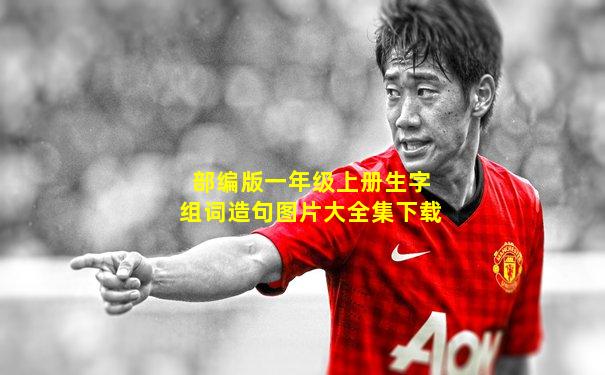 部编版一年级上册生字组词造句图片大全集下载