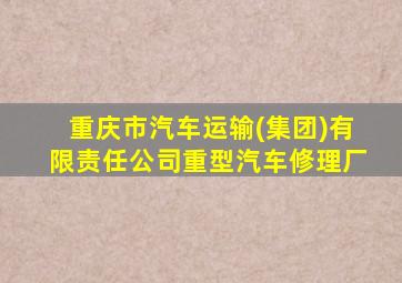 重庆市汽车运输(集团)有限责任公司重型汽车修理厂