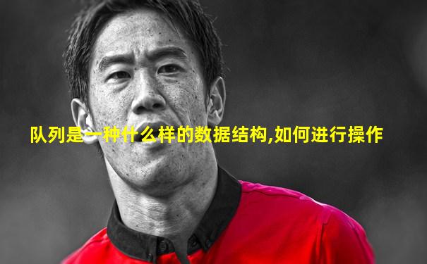 队列是一种什么样的数据结构,如何进行操作