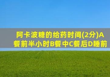 阿卡波糖的给药时间(2分)A餐前半小时B餐中C餐后D睡前