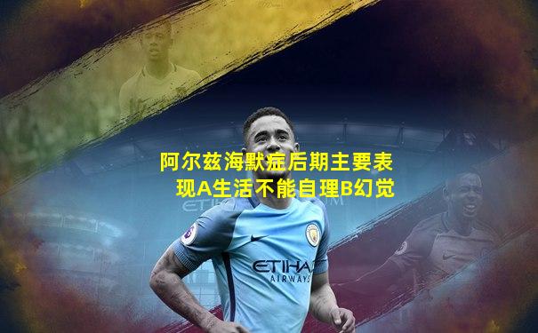 阿尔兹海默症后期主要表现A生活不能自理B幻觉