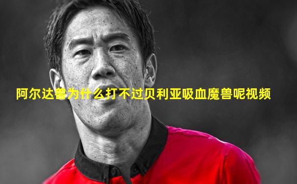 阿尔达兽为什么打不过贝利亚吸血魔兽呢视频