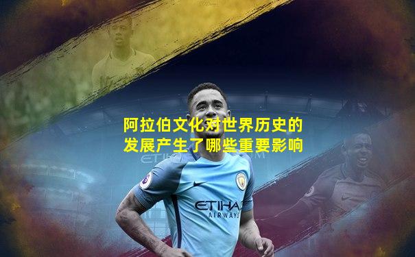 阿拉伯文化对世界历史的发展产生了哪些重要影响
