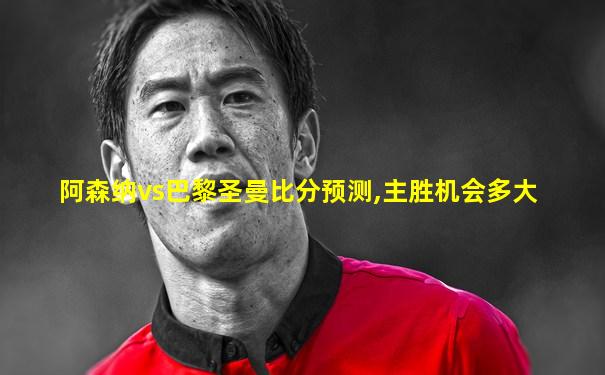阿森纳vs巴黎圣曼比分预测,主胜机会多大
