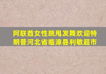 阿联酋女性跳甩发舞欢迎特朗普河北省临漳县利敏超市