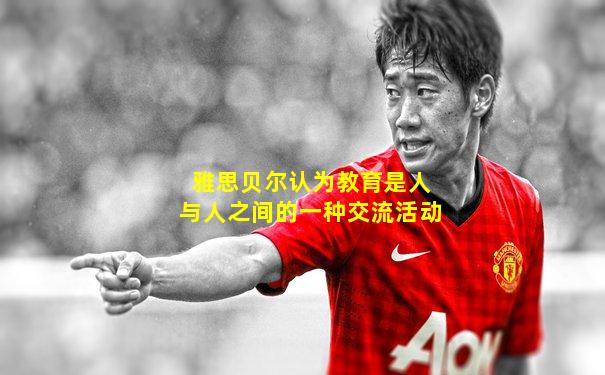雅思贝尔认为教育是人与人之间的一种交流活动