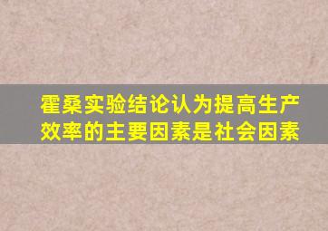 霍桑实验结论认为提高生产效率的主要因素是社会因素