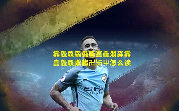 馫龘飝鱻灥麤靐飍朤淼馫譶龘飝虪齺卍卐屮怎么读