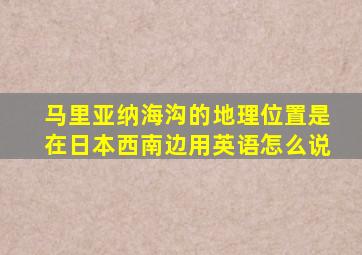 马里亚纳海沟的地理位置是在日本西南边用英语怎么说