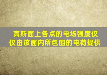 高斯面上各点的电场强度仅仅由该面内所包围的电荷提供